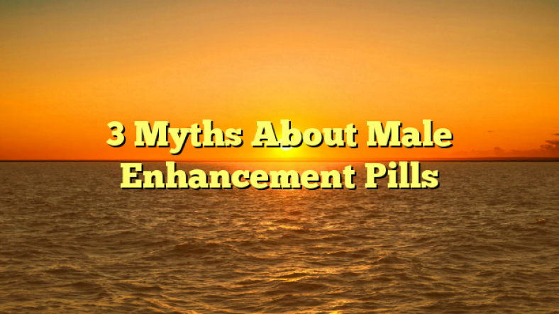 3 Myths About Male Enhancement Pills