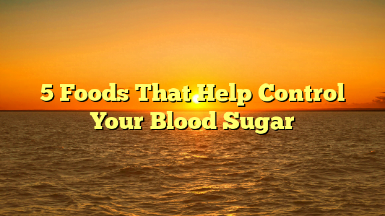 5 Foods That Help Control Your Blood Sugar