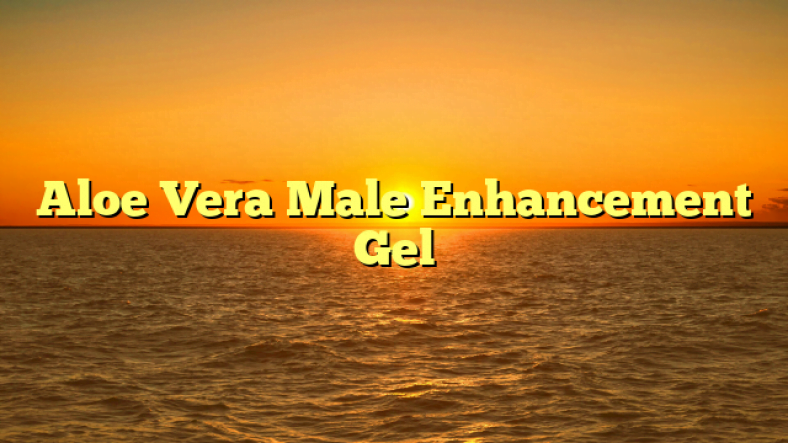 Aloe Vera Male Enhancement Gel