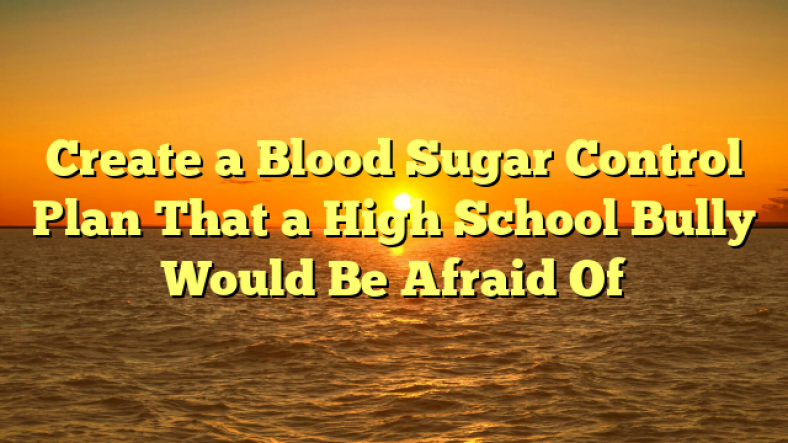 Create a Blood Sugar Control Plan That a High School Bully Would Be Afraid Of
