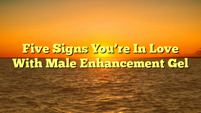 Five Signs You’re In Love With Male Enhancement Gel