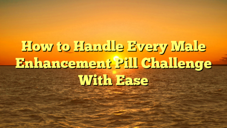 How to Handle Every Male Enhancement Pill Challenge With Ease