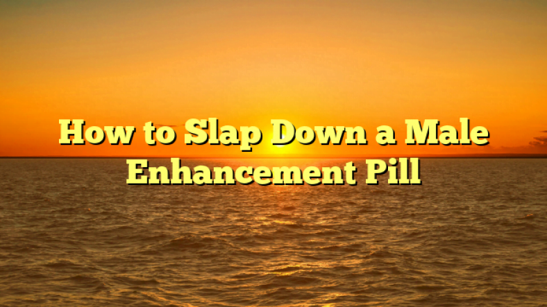 How to Slap Down a Male Enhancement Pill