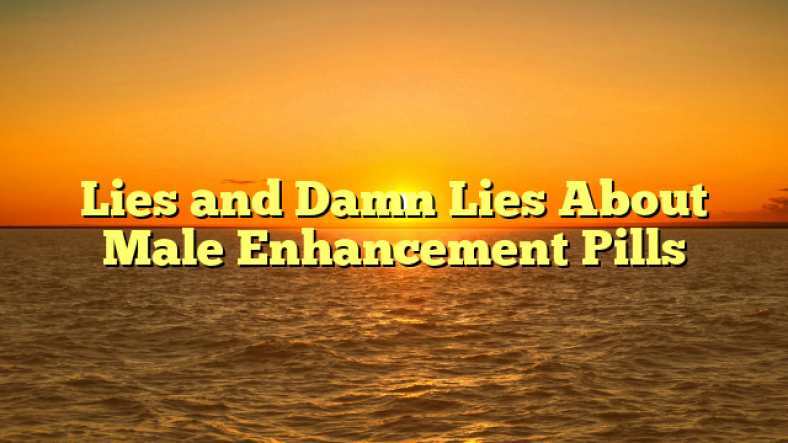 Lies and Damn Lies About Male Enhancement Pills