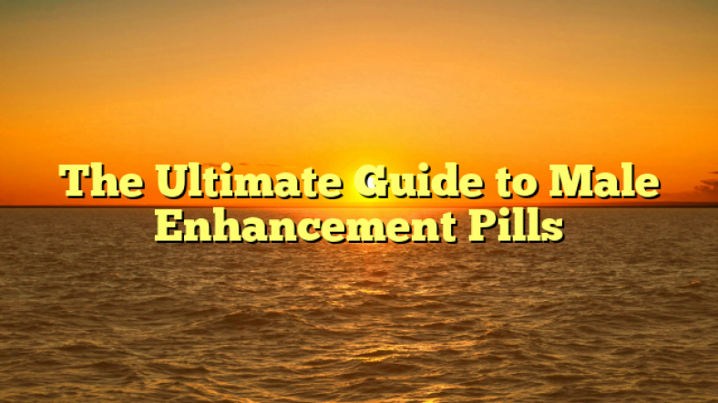 The Ultimate Guide to Male Enhancement Pills