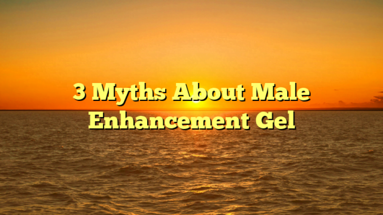 3 Myths About Male Enhancement Gel
