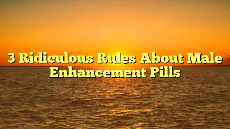 3 Ridiculous Rules About Male Enhancement Pills