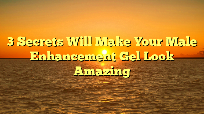 3 Secrets Will Make Your Male Enhancement Gel Look Amazing