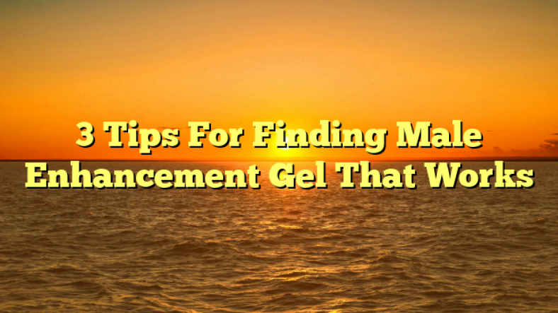 3 Tips For Finding Male Enhancement Gel That Works