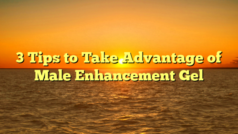 3 Tips to Take Advantage of Male Enhancement Gel
