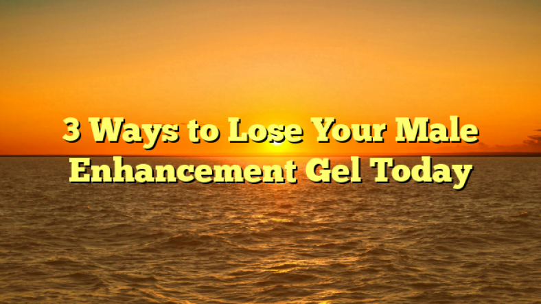 3 Ways to Lose Your Male Enhancement Gel Today