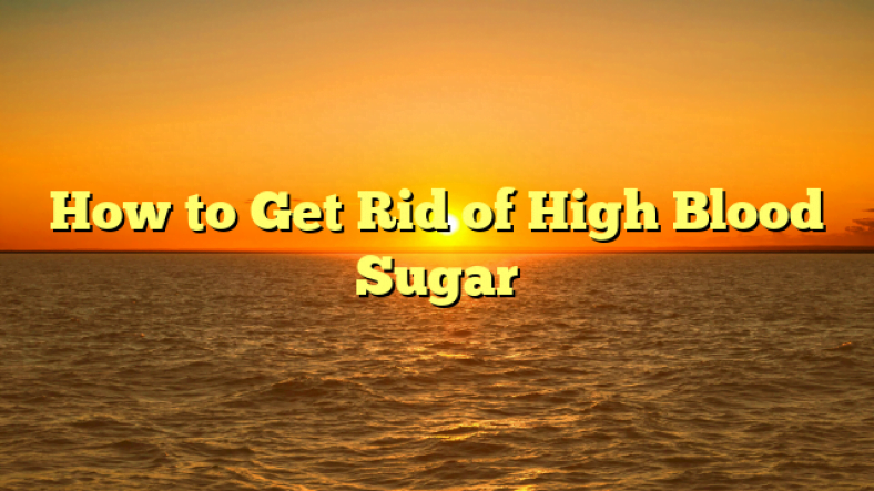 How to Get Rid of High Blood Sugar