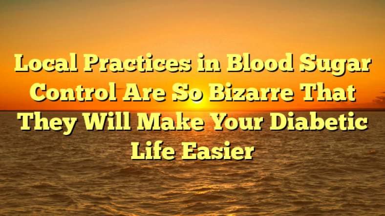 Local Practices in Blood Sugar Control Are So Bizarre That They Will Make Your Diabetic Life Easier