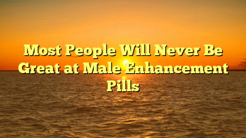 Most People Will Never Be Great at Male Enhancement Pills