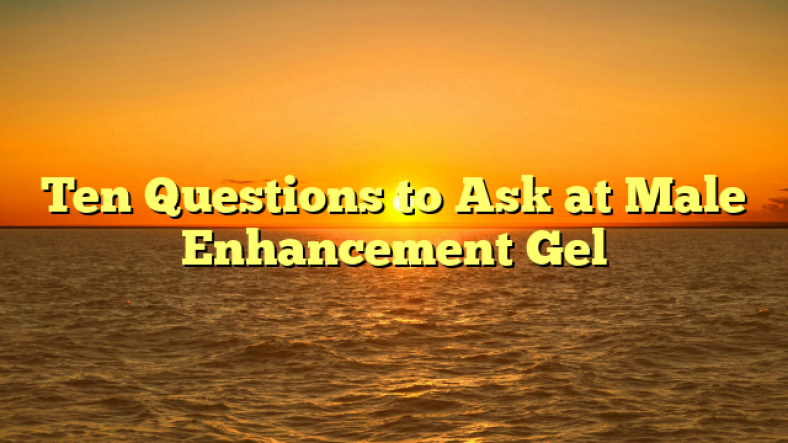 Ten Questions to Ask at Male Enhancement Gel