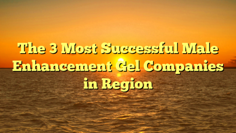 The 3 Most Successful Male Enhancement Gel Companies in Region