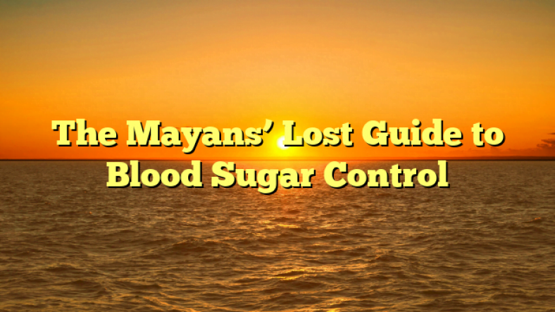 The Mayans’ Lost Guide to Blood Sugar Control