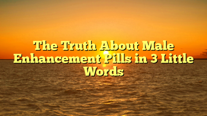 The Truth About Male Enhancement Pills in 3 Little Words