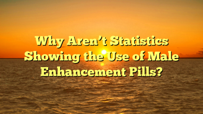 Why Aren’t Statistics Showing the Use of Male Enhancement Pills?